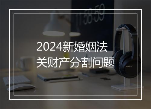 2024新婚姻法关财产分割问题