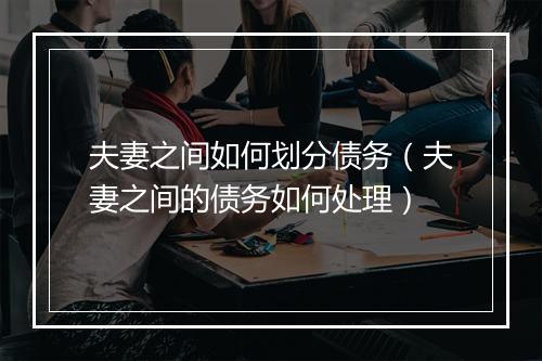 夫妻之间如何划分债务（夫妻之间的债务如何处理）