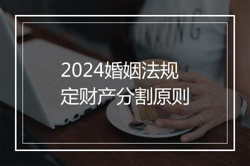 2024婚姻法规定财产分割原则