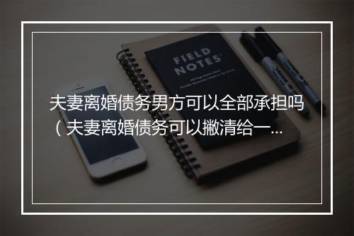 夫妻离婚债务男方可以全部承担吗（夫妻离婚债务可以撇清给一个人吗）