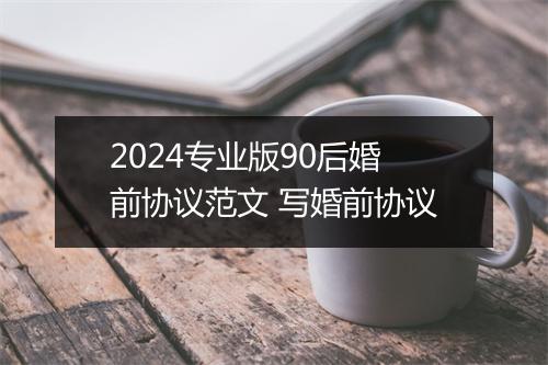 2024专业版90后婚前协议范文 写婚前协议