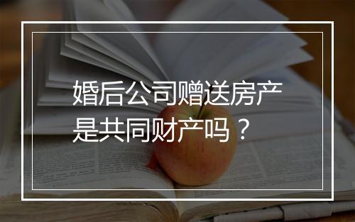 婚后公司赠送房产是共同财产吗？