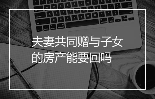 夫妻共同赠与子女的房产能要回吗