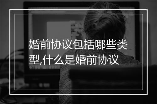 婚前协议包括哪些类型,什么是婚前协议
