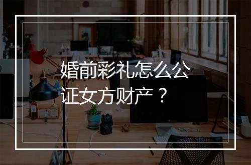 婚前彩礼怎么公证女方财产？