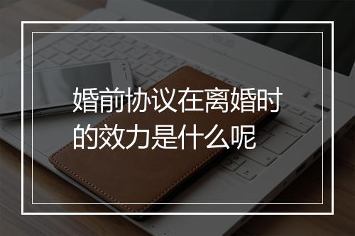 婚前协议在离婚时的效力是什么呢