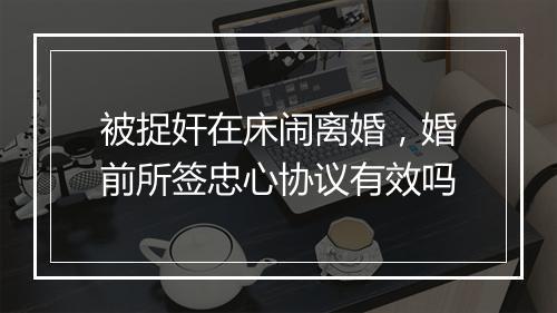 被捉奸在床闹离婚，婚前所签忠心协议有效吗