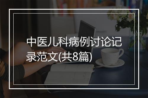 中医儿科病例讨论记录范文(共8篇)
