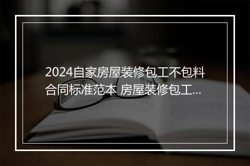 2024自家房屋装修包工不包料合同标准范本 房屋装修包工包料合同应该注意哪些