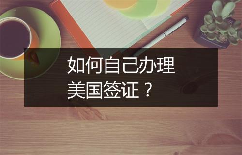 如何自己办理美国签证？