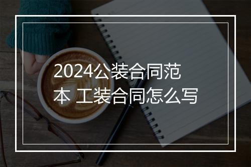 2024公装合同范本 工装合同怎么写