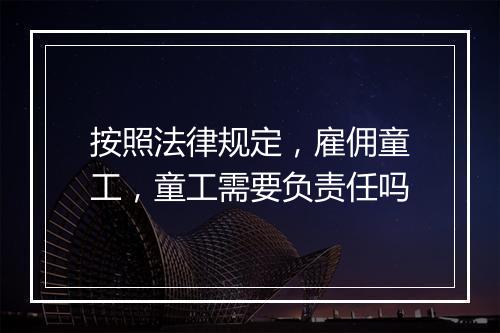 按照法律规定，雇佣童工，童工需要负责任吗