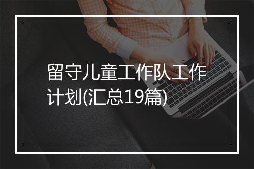 留守儿童工作队工作计划(汇总19篇)