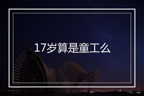 17岁算是童工么