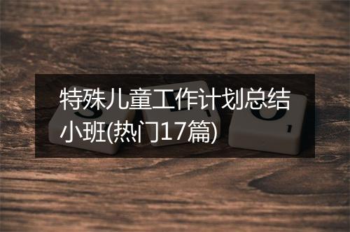 特殊儿童工作计划总结小班(热门17篇)