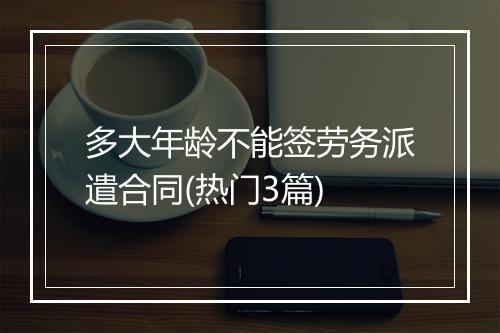 多大年龄不能签劳务派遣合同(热门3篇)