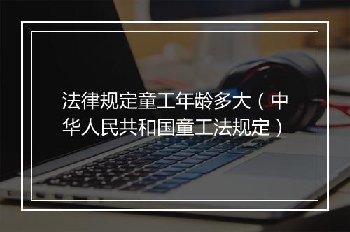 法律规定童工年龄多大（中华人民共和国童工法规定）