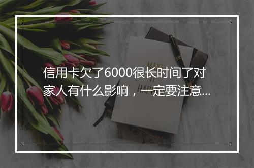信用卡欠了6000很长时间了对家人有什么影响，一定要注意！