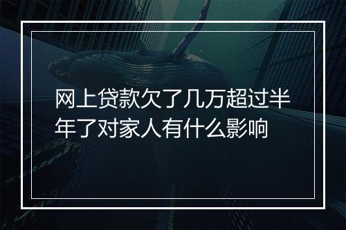 网上贷款欠了几万超过半年了对家人有什么影响