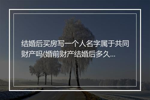 结婚后买房写一个人名字属于共同财产吗(婚前财产结婚后多久属于共同财产)