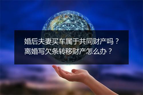 婚后夫妻买车属于共同财产吗？离婚写欠条转移财产怎么办？