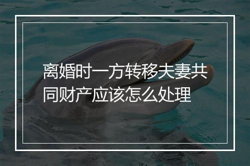 离婚时一方转移夫妻共同财产应该怎么处理