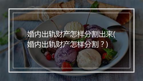 婚内出轨财产怎样分割出来(婚内出轨财产怎样分割？)