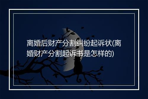 离婚后财产分割纠纷起诉状(离婚财产分割起诉书是怎样的)