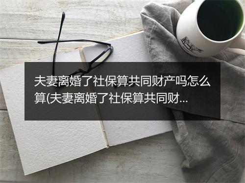 夫妻离婚了社保算共同财产吗怎么算(夫妻离婚了社保算共同财产吗)