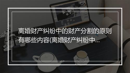 离婚财产纠纷中的财产分割的原则有哪些内容(离婚财产纠纷中的财产分割的原则有哪些)
