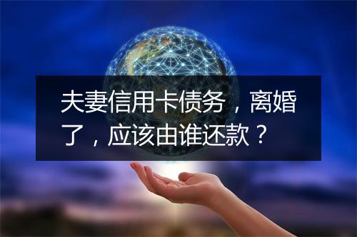 夫妻信用卡债务，离婚了，应该由谁还款？