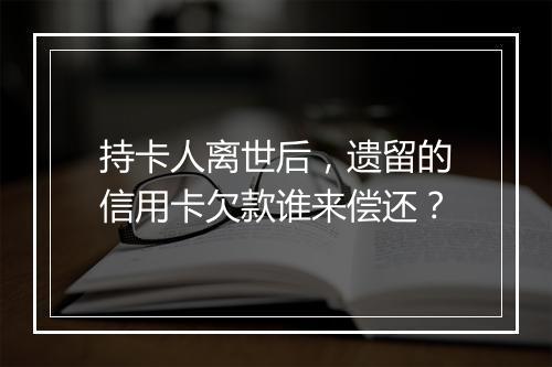 持卡人离世后，遗留的信用卡欠款谁来偿还？