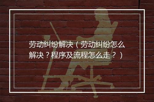劳动纠纷解决（劳动纠纷怎么解决？程序及流程怎么走？）
