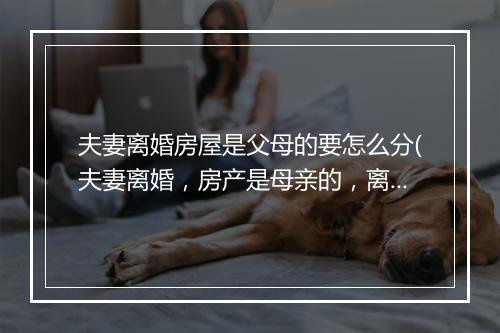 夫妻离婚房屋是父母的要怎么分(夫妻离婚，房产是母亲的，离婚房子怎么分割)