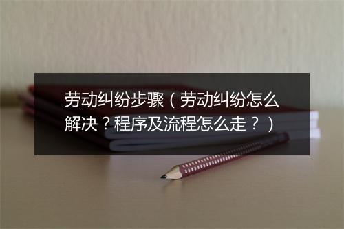 劳动纠纷步骤（劳动纠纷怎么解决？程序及流程怎么走？）