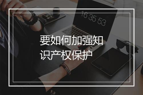 要如何加强知识产权保护