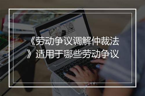 《劳动争议调解仲裁法》适用于哪些劳动争议