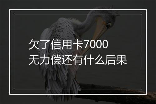 欠了信用卡7000无力偿还有什么后果