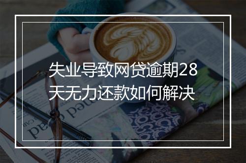 失业导致网贷逾期28天无力还款如何解决