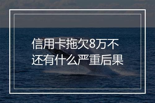 信用卡拖欠8万不还有什么严重后果