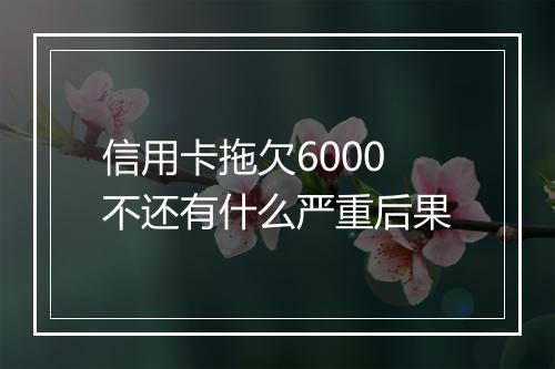 信用卡拖欠6000不还有什么严重后果