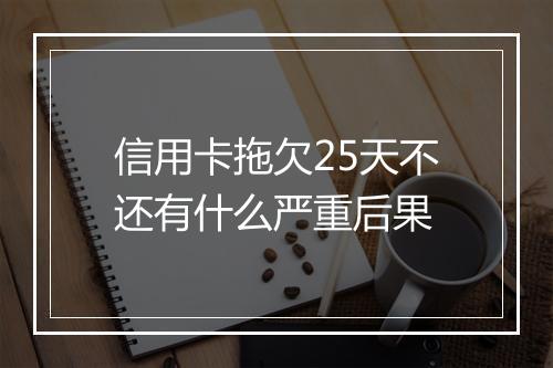 信用卡拖欠25天不还有什么严重后果