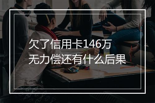 欠了信用卡146万无力偿还有什么后果
