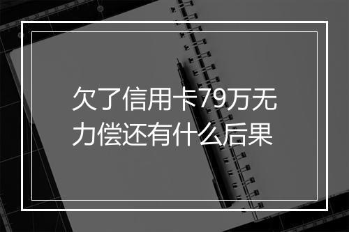 欠了信用卡79万无力偿还有什么后果