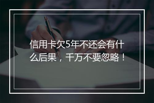 信用卡欠5年不还会有什么后果，千万不要忽略！
