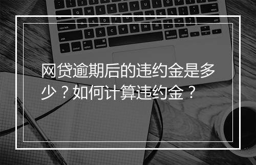 网贷逾期后的违约金是多少？如何计算违约金？