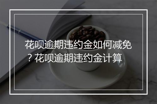 花呗逾期违约金如何减免？花呗逾期违约金计算