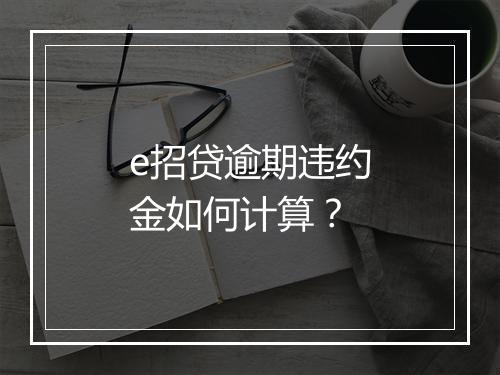 e招贷逾期违约金如何计算？