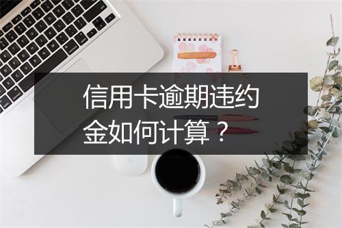 信用卡逾期违约金如何计算？