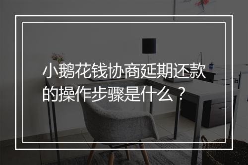 小鹅花钱协商延期还款的操作步骤是什么？